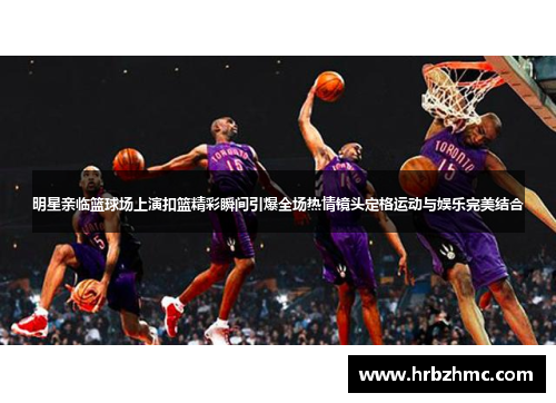 明星亲临篮球场上演扣篮精彩瞬间引爆全场热情镜头定格运动与娱乐完美结合
