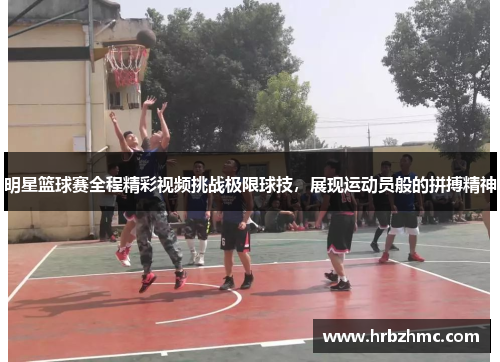 明星篮球赛全程精彩视频挑战极限球技，展现运动员般的拼搏精神