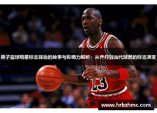 男子篮球明星标志背后的故事与影响力解析：从乔丹到当代球员的标志演变