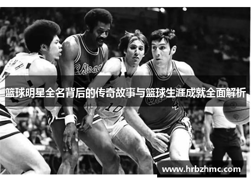 篮球明星全名背后的传奇故事与篮球生涯成就全面解析