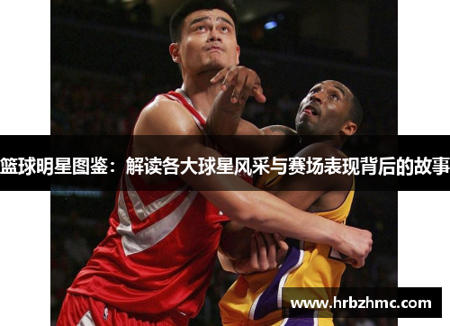 篮球明星图鉴：解读各大球星风采与赛场表现背后的故事