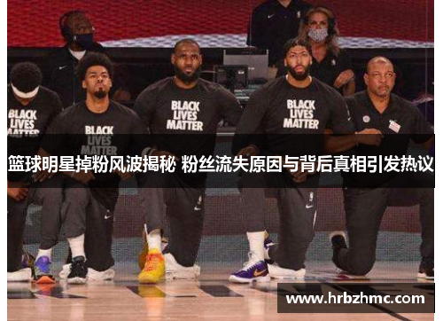 篮球明星掉粉风波揭秘 粉丝流失原因与背后真相引发热议