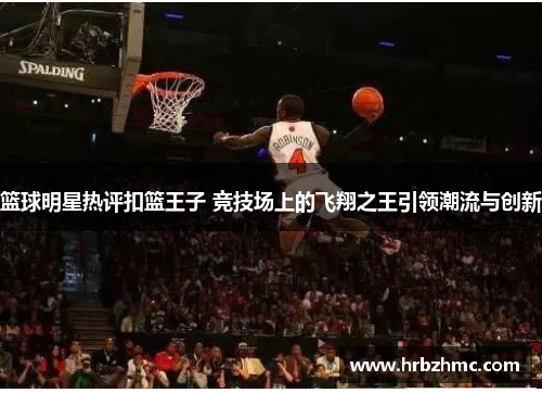 篮球明星热评扣篮王子 竞技场上的飞翔之王引领潮流与创新
