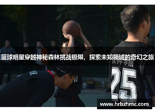 篮球明星穿越神秘森林挑战极限，探索未知领域的奇幻之旅