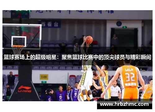 篮球赛场上的超级明星：聚焦篮球比赛中的顶尖球员与精彩瞬间