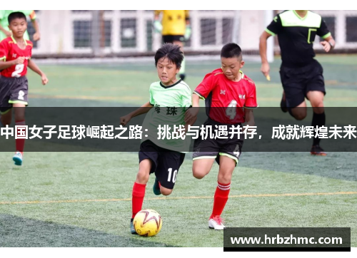 中国女子足球崛起之路：挑战与机遇并存，成就辉煌未来