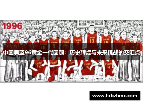 中国男篮96黄金一代回顾：历史辉煌与未来挑战的交汇点
