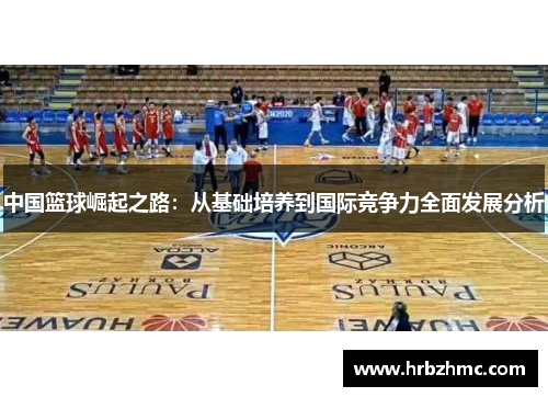 中国篮球崛起之路：从基础培养到国际竞争力全面发展分析