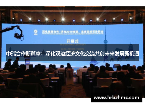 中瑞合作新篇章：深化双边经济文化交流共创未来发展新机遇