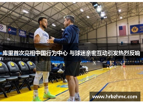 库里首次亮相中国行为中心 与球迷亲密互动引发热烈反响